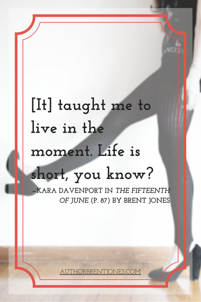 "[It] taught me to live in the moment. Life is short, you know?" —Kara Davenport in The Fifteenth of June (p. 87) by Brent Jones